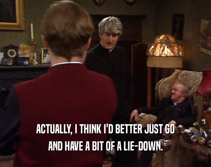 ACTUALLY, I THINK I'D BETTER JUST GO AND HAVE A BIT OF A LIE-DOWN. 