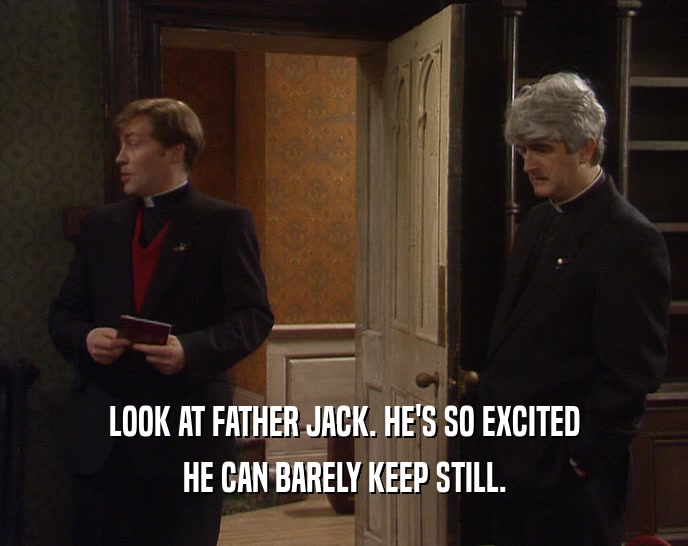 LOOK AT FATHER JACK. HE'S SO EXCITED HE CAN BARELY KEEP STILL. 