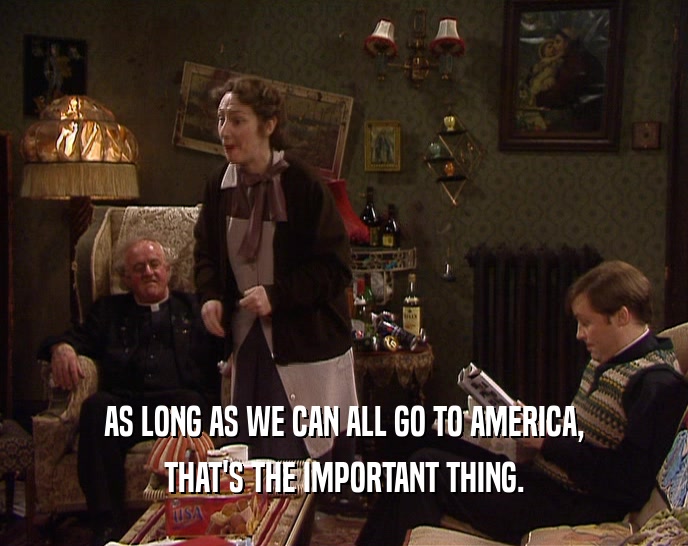 AS LONG AS WE CAN ALL GO TO AMERICA, THAT'S THE IMPORTANT THING. 