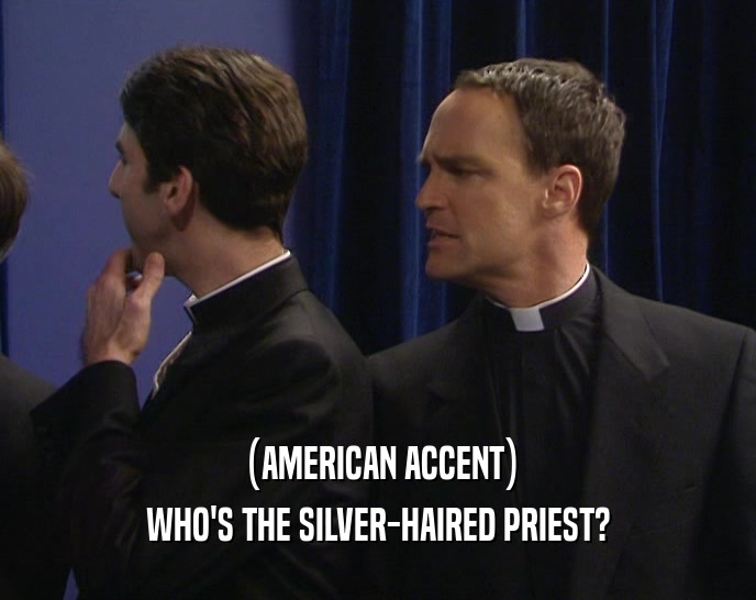 (AMERICAN ACCENT) WHO'S THE SILVER-HAIRED PRIEST? 