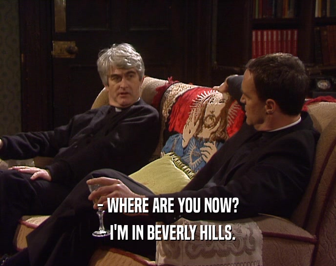 - WHERE ARE YOU NOW?
 - I'M IN BEVERLY HILLS.
 