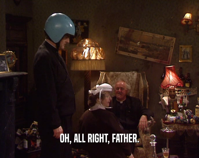 OH, ALL RIGHT, FATHER.
  