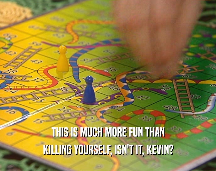 THIS IS MUCH MORE FUN THAN KILLING YOURSELF, ISN'T IT, KEVIN? 