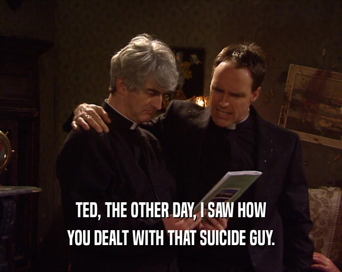 TED, THE OTHER DAY, I SAW HOW
 YOU DEALT WITH THAT SUICIDE GUY.
 