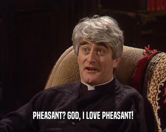 PHEASANT? GOD, I LOVE PHEASANT!  