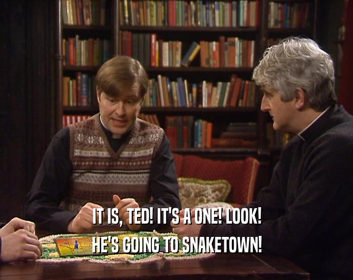 IT IS, TED! IT'S A ONE! LOOK!
 HE'S GOING TO SNAKETOWN!
 