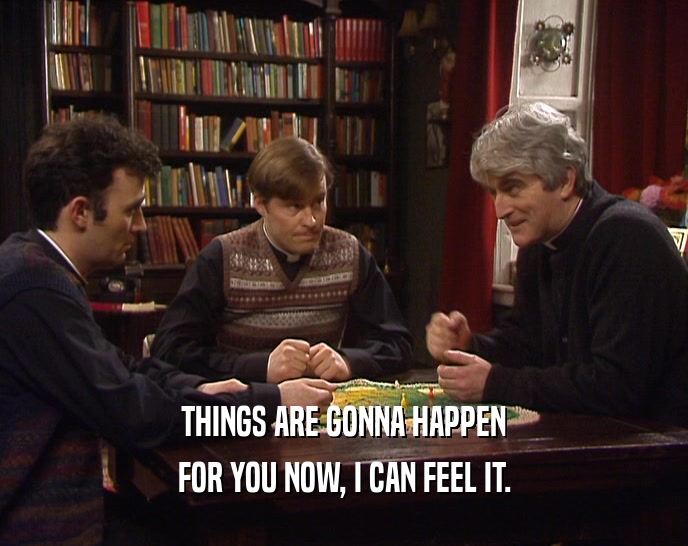 THINGS ARE GONNA HAPPEN FOR YOU NOW, I CAN FEEL IT. 