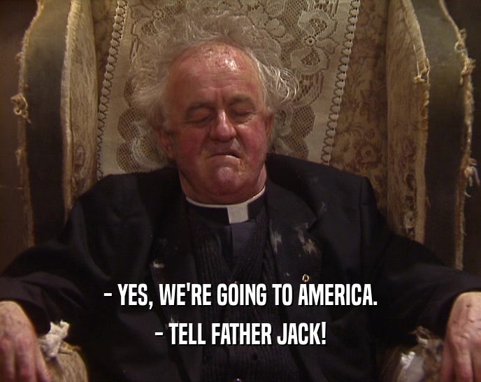 - YES, WE'RE GOING TO AMERICA. - TELL FATHER JACK! 
