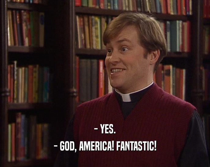 - YES. - GOD, AMERICA! FANTASTIC! 