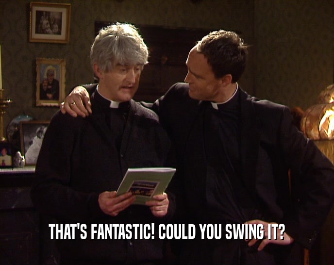 THAT'S FANTASTIC! COULD YOU SWING IT?  