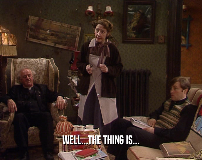 WELL...THE THING IS...  