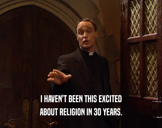I HAVEN'T BEEN THIS EXCITED
 ABOUT RELIGION IN 30 YEARS.
 
