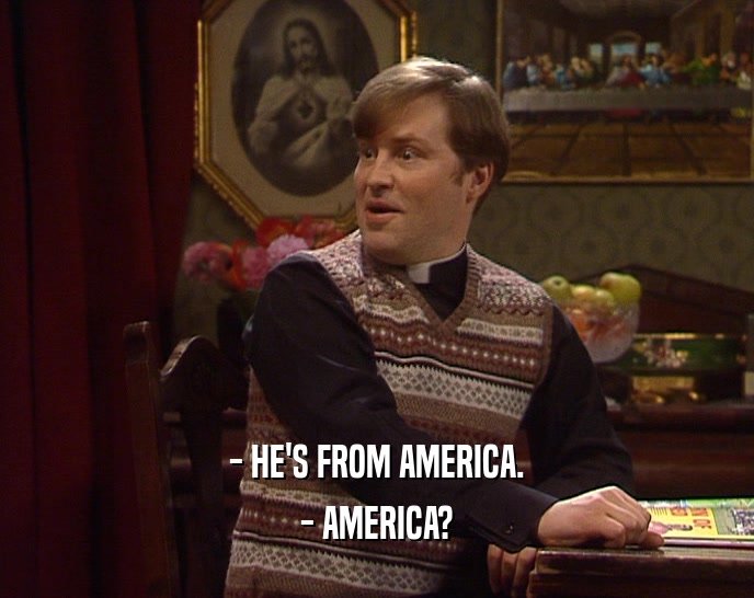 - HE'S FROM AMERICA.
 - AMERICA?
 