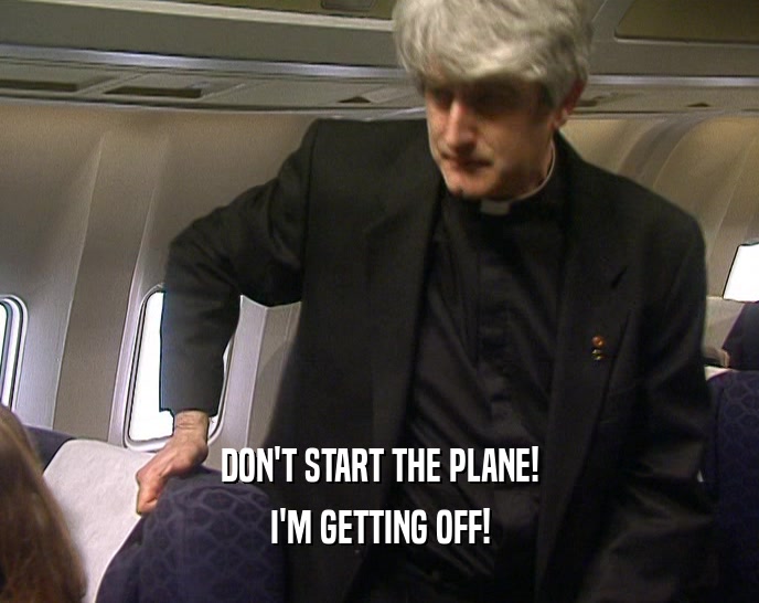 DON'T START THE PLANE!
 I'M GETTING OFF!
 