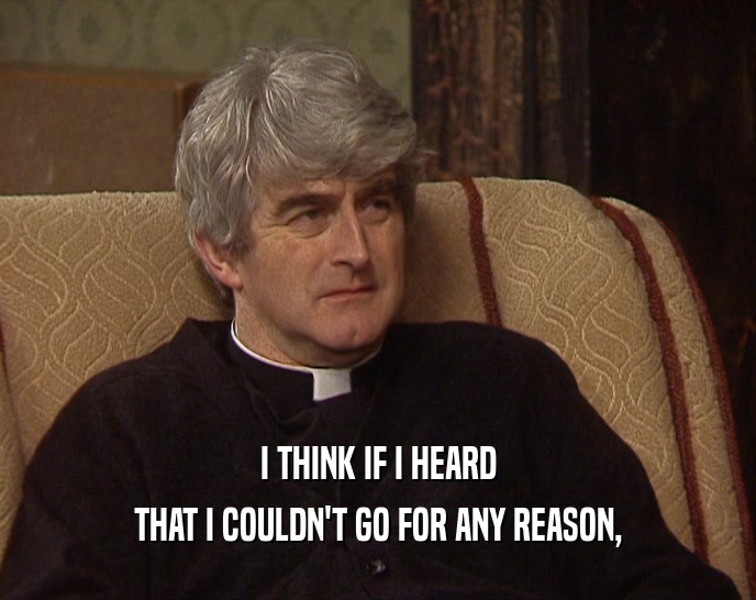 I THINK IF I HEARD THAT I COULDN'T GO FOR ANY REASON, 
