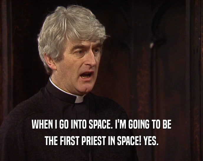 WHEN I GO INTO SPACE. I'M GOING TO BE THE FIRST PRIEST IN SPACE! YES. 