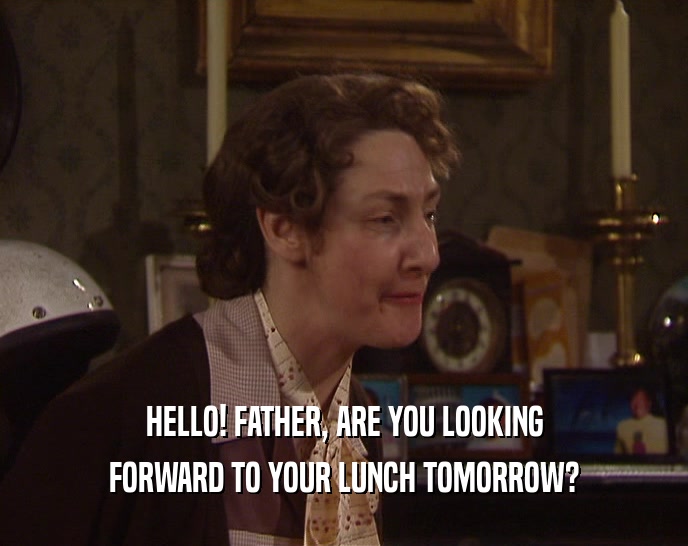 HELLO! FATHER, ARE YOU LOOKING FORWARD TO YOUR LUNCH TOMORROW? 
