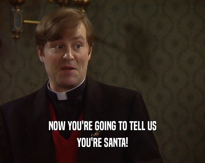 NOW YOU'RE GOING TO TELL US YOU'RE SANTA! 