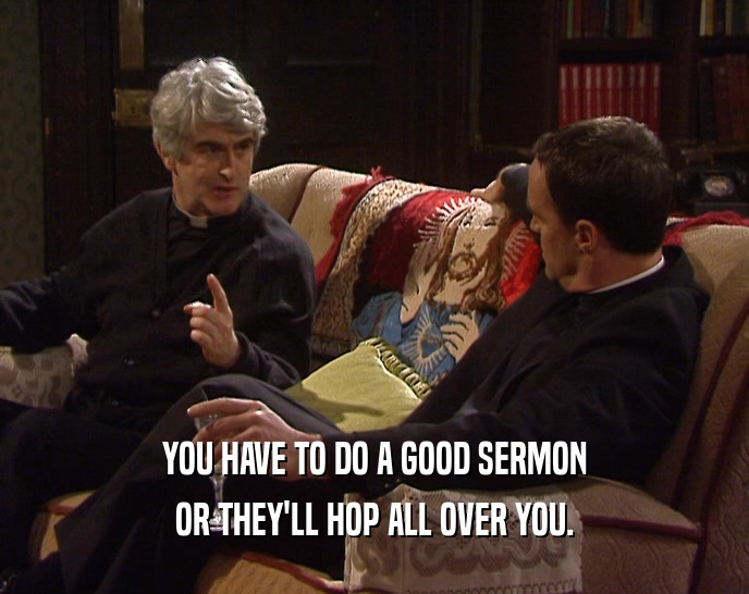 YOU HAVE TO DO A GOOD SERMON
 OR THEY'LL HOP ALL OVER YOU.
 