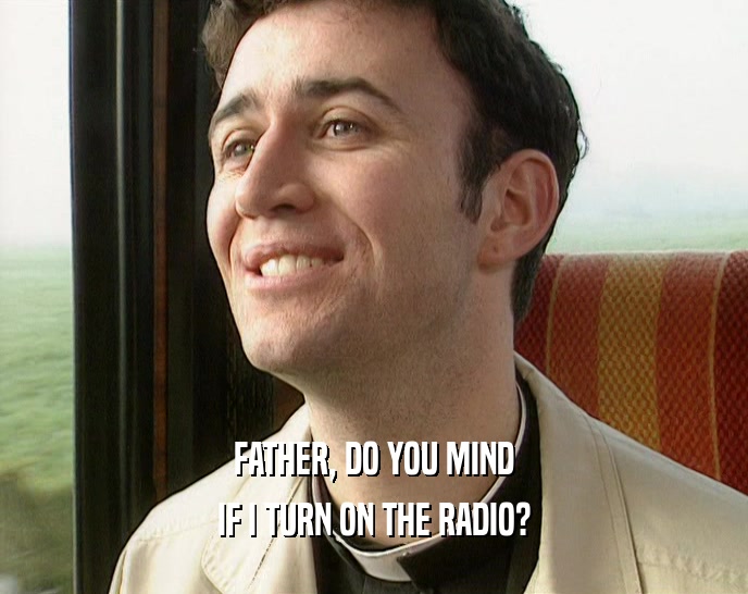 FATHER, DO YOU MIND IF I TURN ON THE RADIO? 