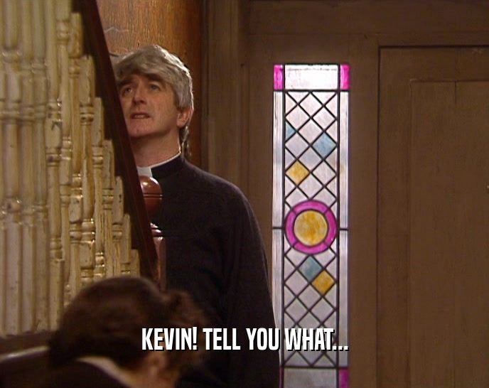 KEVIN! TELL YOU WHAT...  
