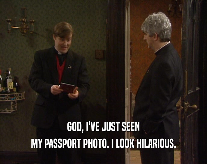 GOD, I'VE JUST SEEN MY PASSPORT PHOTO. I LOOK HILARIOUS. 
