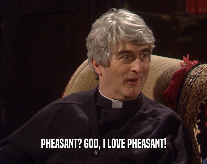 PHEASANT? GOD, I LOVE PHEASANT!  