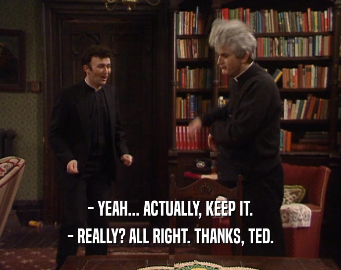 - YEAH... ACTUALLY, KEEP IT.
 - REALLY? ALL RIGHT. THANKS, TED.
 
