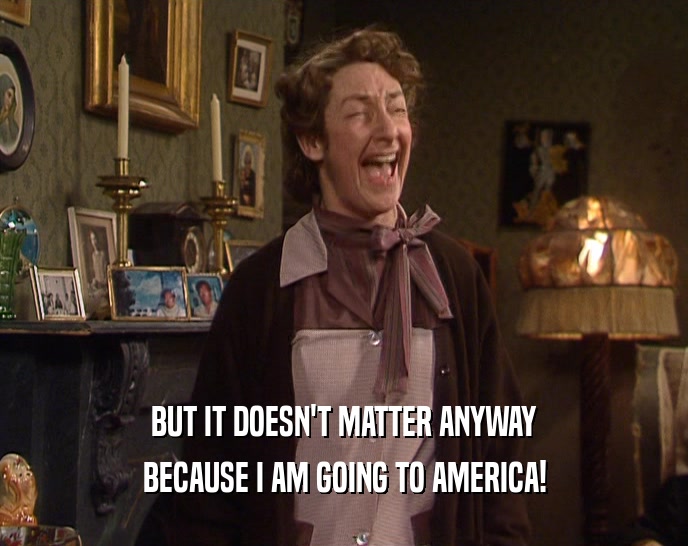 BUT IT DOESN'T MATTER ANYWAY
 BECAUSE I AM GOING TO AMERICA!
 