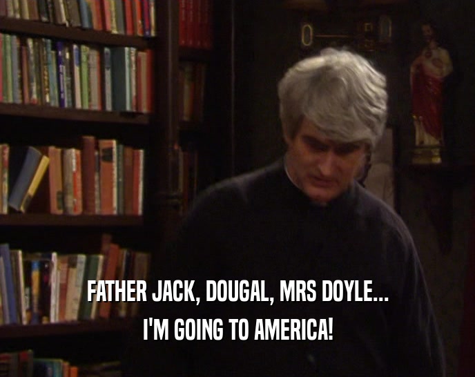 FATHER JACK, DOUGAL, MRS DOYLE... I'M GOING TO AMERICA! 