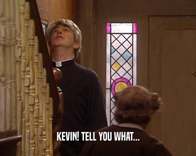 KEVIN! TELL YOU WHAT...  