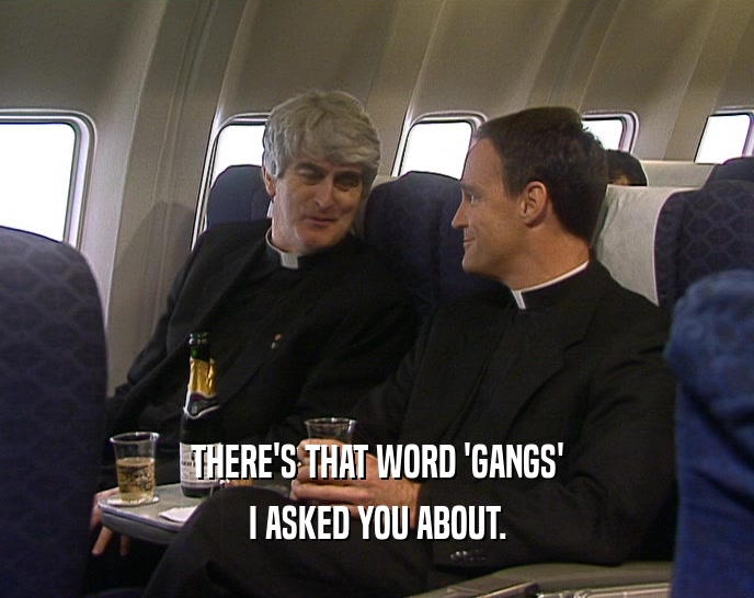 THERE'S THAT WORD 'GANGS' I ASKED YOU ABOUT. 