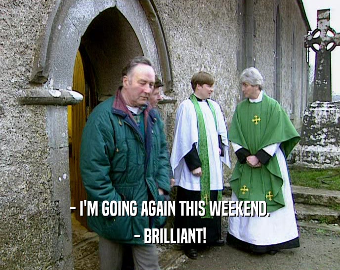 - I'M GOING AGAIN THIS WEEKEND. - BRILLIANT! 