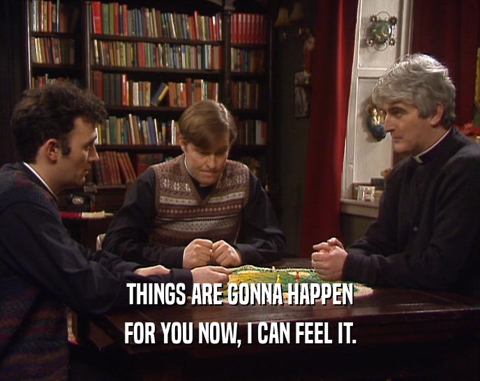 THINGS ARE GONNA HAPPEN FOR YOU NOW, I CAN FEEL IT. 