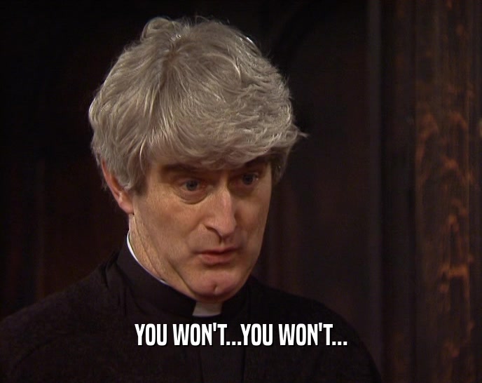 YOU WON'T...YOU WON'T...  