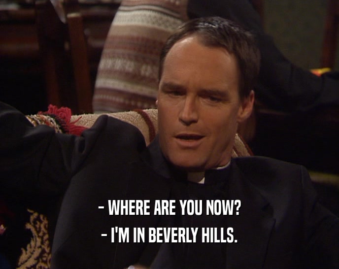 - WHERE ARE YOU NOW?
 - I'M IN BEVERLY HILLS.
 