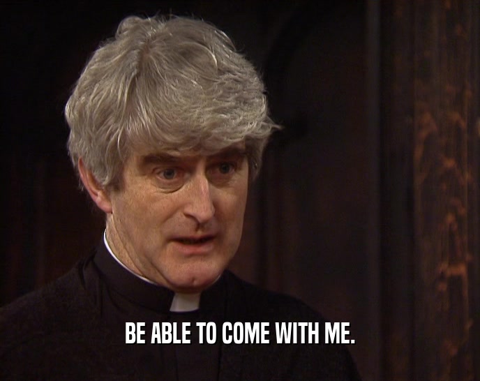 BE ABLE TO COME WITH ME.  
