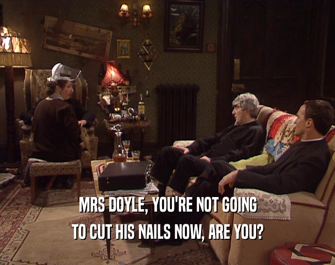 MRS DOYLE, YOU'RE NOT GOING TO CUT HIS NAILS NOW, ARE YOU? 