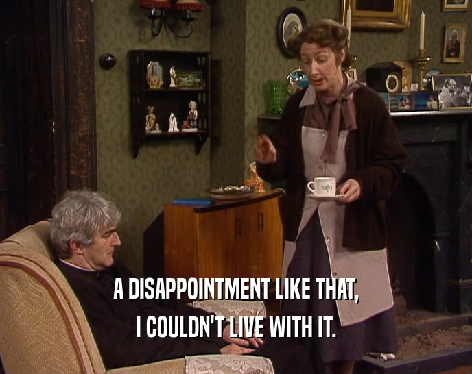 A DISAPPOINTMENT LIKE THAT, I COULDN'T LIVE WITH IT. 