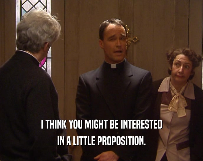 I THINK YOU MIGHT BE INTERESTED IN A LITTLE PROPOSITION. 
