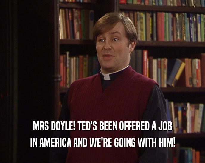 MRS DOYLE! TED'S BEEN OFFERED A JOB IN AMERICA AND WE'RE GOING WITH HIM! 