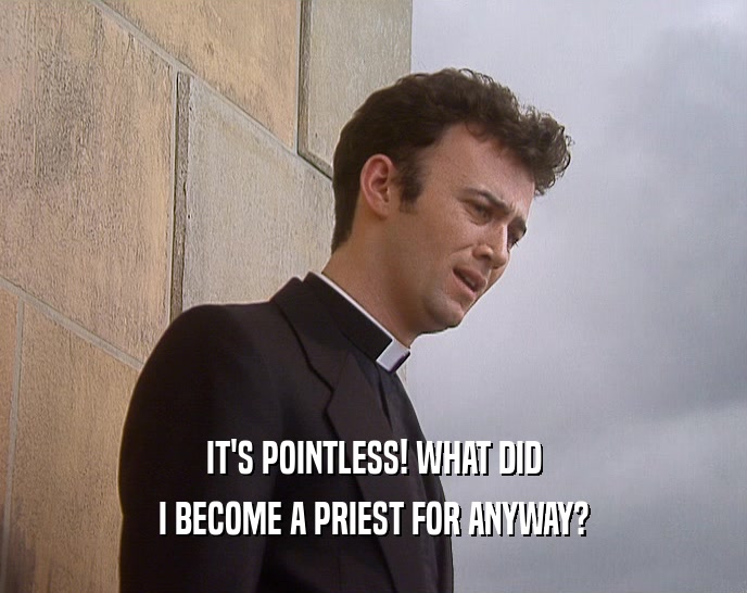 IT'S POINTLESS! WHAT DID I BECOME A PRIEST FOR ANYWAY? 