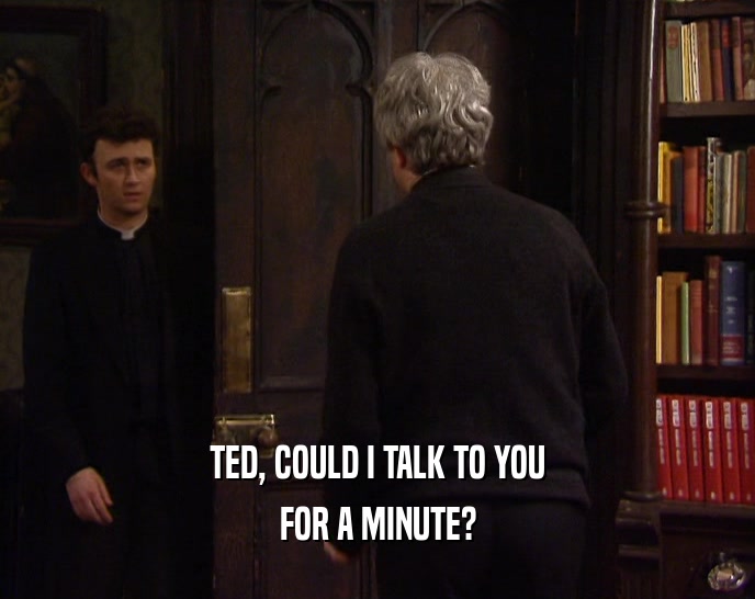 TED, COULD I TALK TO YOU FOR A MINUTE? 