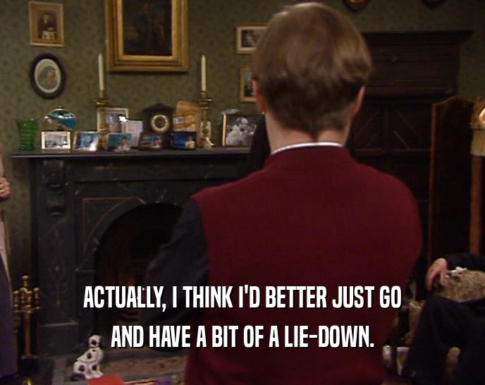 ACTUALLY, I THINK I'D BETTER JUST GO AND HAVE A BIT OF A LIE-DOWN. 