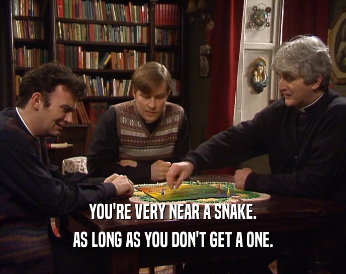 YOU'RE VERY NEAR A SNAKE. AS LONG AS YOU DON'T GET A ONE. 