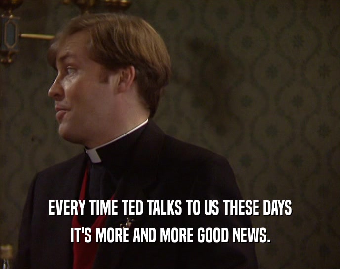 EVERY TIME TED TALKS TO US THESE DAYS IT'S MORE AND MORE GOOD NEWS. 