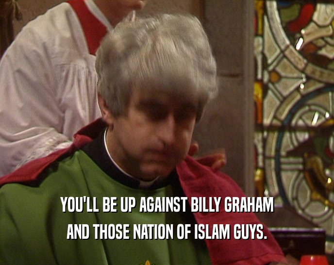 YOU'LL BE UP AGAINST BILLY GRAHAM
 AND THOSE NATION OF ISLAM GUYS.
 