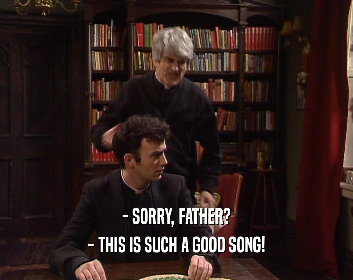 - SORRY, FATHER? - THIS IS SUCH A GOOD SONG! 