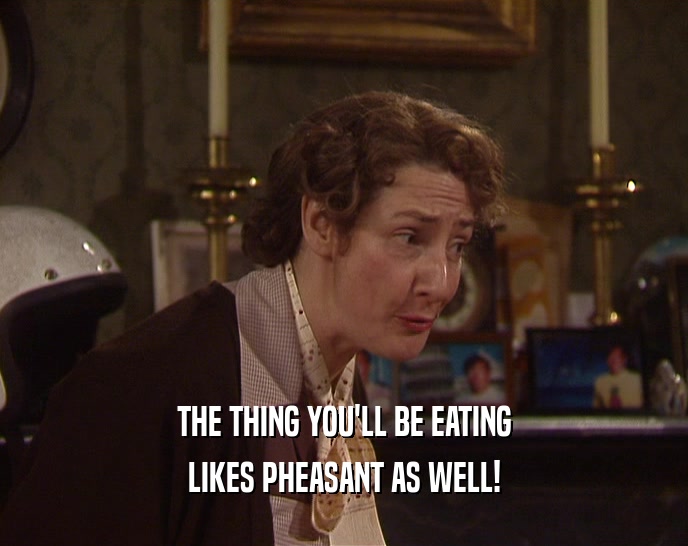 THE THING YOU'LL BE EATING
 LIKES PHEASANT AS WELL!
 
