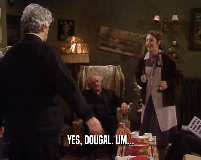 YES, DOUGAL. UM...  